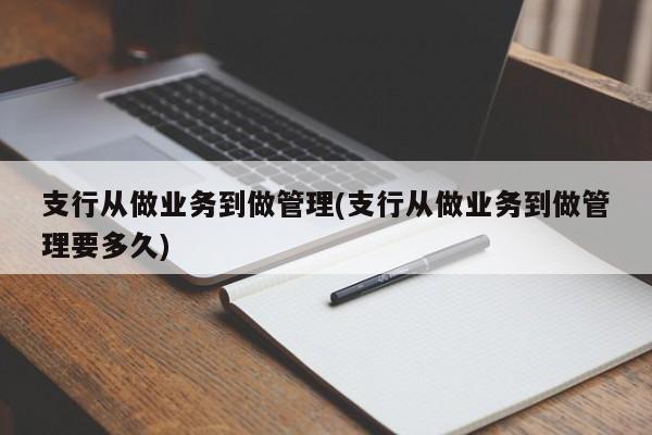 支行从做业务到做管理(支行从做业务到做管理要多久)