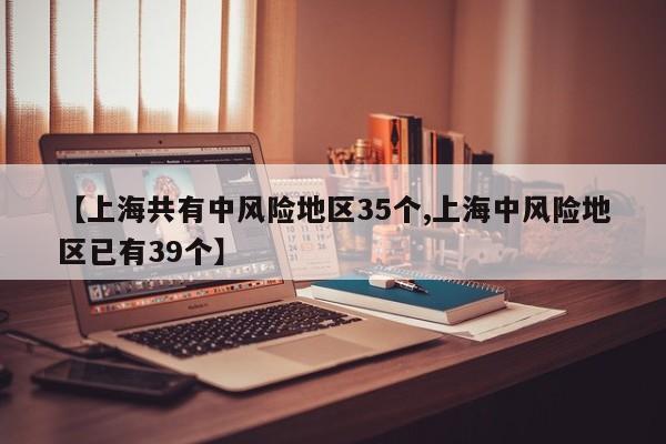 【上海共有中风险地区35个,上海中风险地区已有39个】