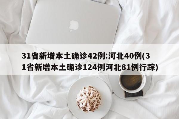 31省新增本土确诊42例:河北40例(31省新增本土确诊124例河北81例行踪)