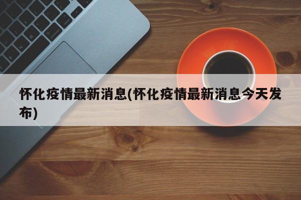 怀化疫情最新消息(怀化疫情最新消息今天发布)