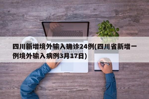 四川新增境外输入确诊24例(四川省新增一例境外输入病例3月17日)