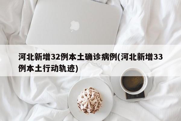 河北新增32例本土确诊病例(河北新增33例本土行动轨迹)