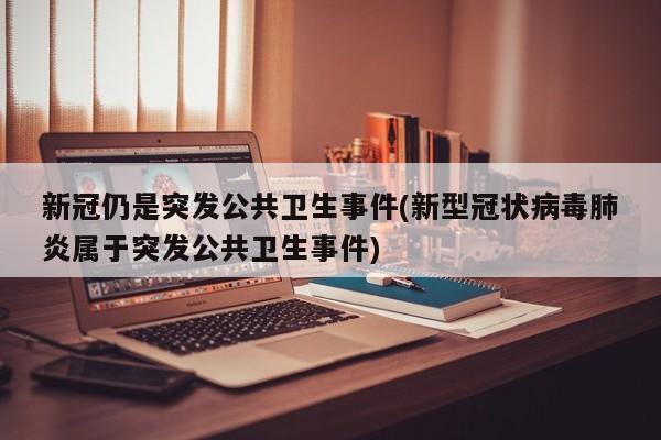 新冠仍是突发公共卫生事件(新型冠状病毒肺炎属于突发公共卫生事件)