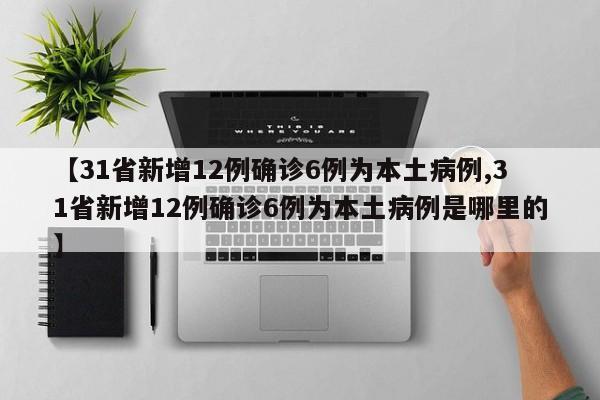 【31省新增12例确诊6例为本土病例,31省新增12例确诊6例为本土病例是哪里的】