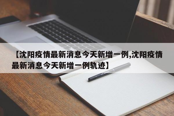 【沈阳疫情最新消息今天新增一例,沈阳疫情最新消息今天新增一例轨迹】