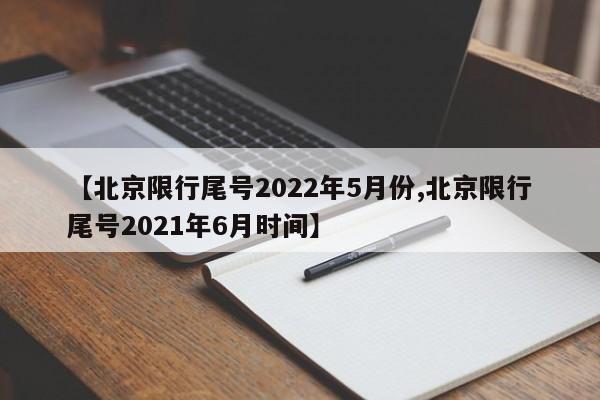 【北京限行尾号2022年5月份,北京限行尾号2021年6月时间】