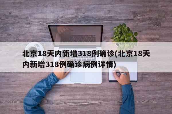 北京18天内新增318例确诊(北京18天内新增318例确诊病例详情)