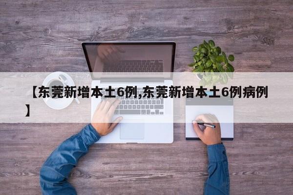 【东莞新增本土6例,东莞新增本土6例病例】