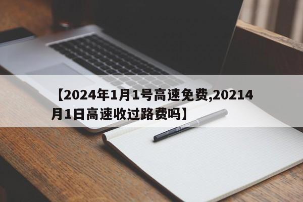 【2024年1月1号高速免费,20214月1日高速收过路费吗】