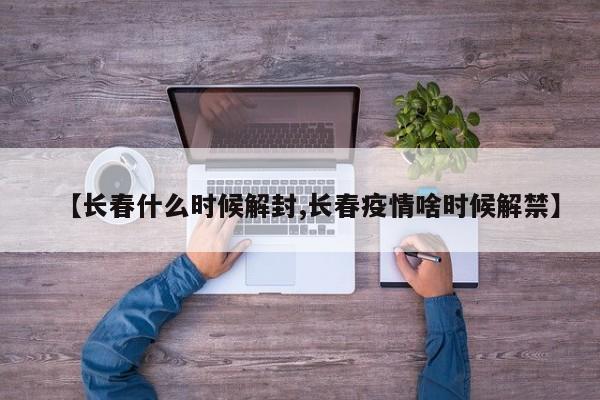 【长春什么时候解封,长春疫情啥时候解禁】
