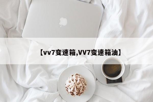 【vv7变速箱,VV7变速箱油】