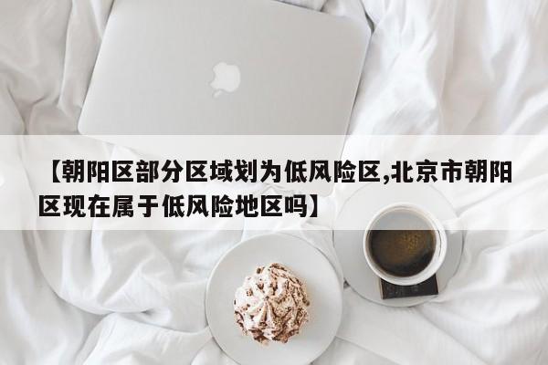 【朝阳区部分区域划为低风险区,北京市朝阳区现在属于低风险地区吗】
