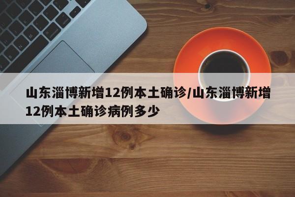 山东淄博新增12例本土确诊/山东淄博新增12例本土确诊病例多少
