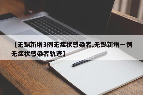 【无锡新增3例无症状感染者,无锡新增一例无症状感染者轨迹】