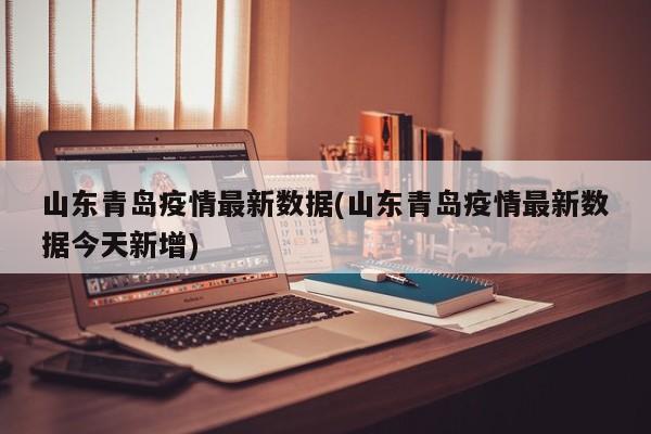 山东青岛疫情最新数据(山东青岛疫情最新数据今天新增)