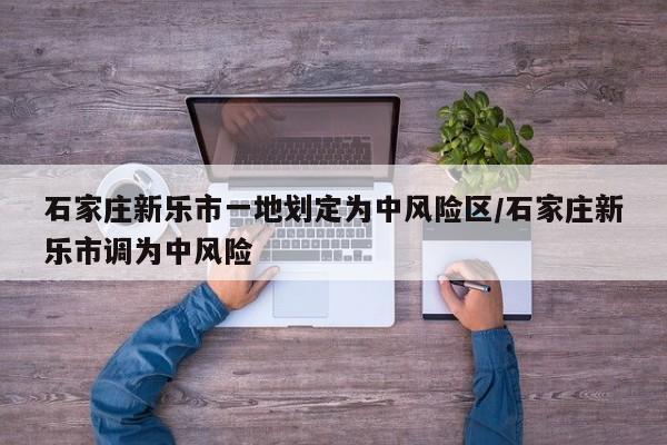 石家庄新乐市一地划定为中风险区/石家庄新乐市调为中风险