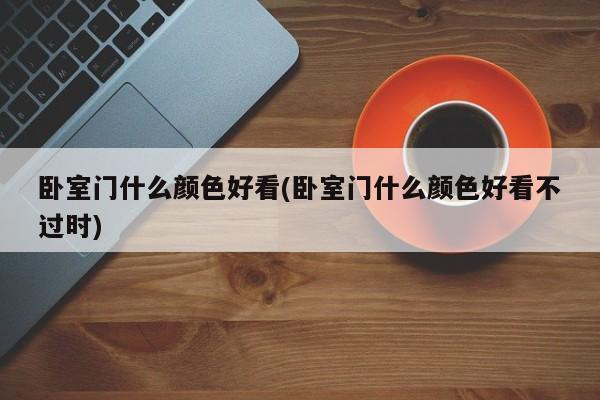 卧室门什么颜色好看(卧室门什么颜色好看不过时)