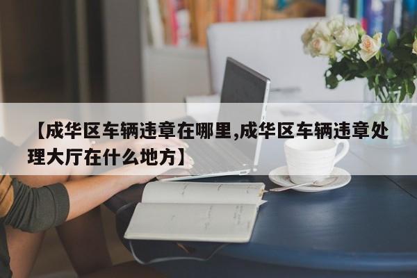 【成华区车辆违章在哪里,成华区车辆违章处理大厅在什么地方】