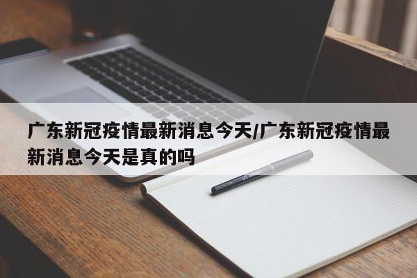 广东新冠疫情最新消息今天/广东新冠疫情最新消息今天是真的吗