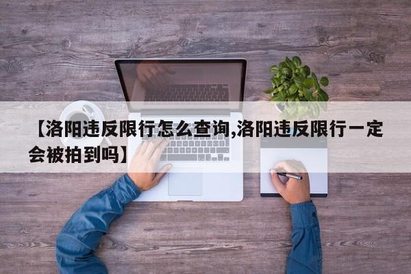 【洛阳违反限行怎么查询,洛阳违反限行一定会被拍到吗】