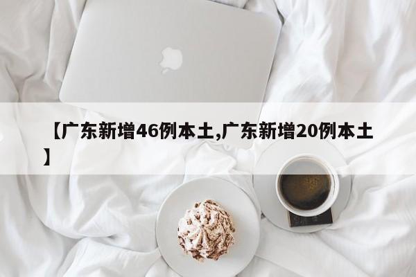 【广东新增46例本土,广东新增20例本土】