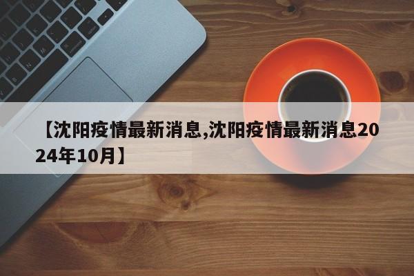 【沈阳疫情最新消息,沈阳疫情最新消息2024年10月】