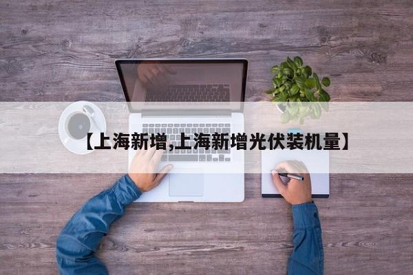 【上海新增,上海新增光伏装机量】
