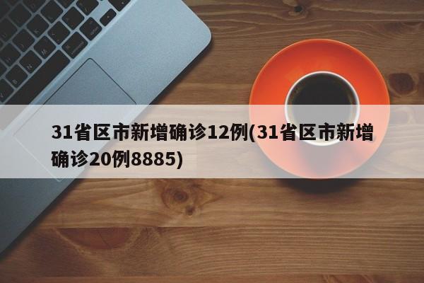 31省区市新增确诊12例(31省区市新增确诊20例8885)