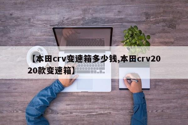 【本田crv变速箱多少钱,本田crv2020款变速箱】
