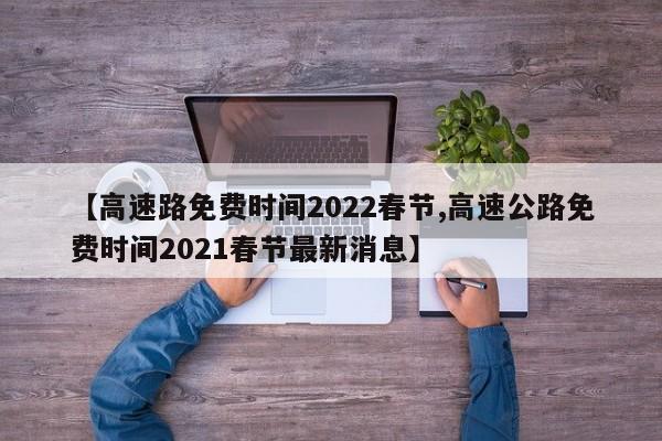 【高速路免费时间2022春节,高速公路免费时间2021春节最新消息】