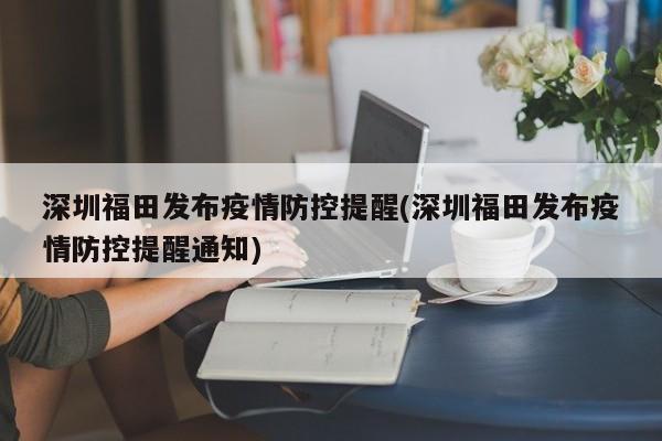 深圳福田发布疫情防控提醒(深圳福田发布疫情防控提醒通知)