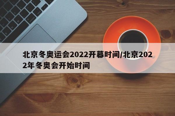 北京冬奥运会2022开幕时间/北京2022年冬奥会开始时间