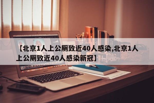 【北京1人上公厕致近40人感染,北京1人上公厕致近40人感染新冠】