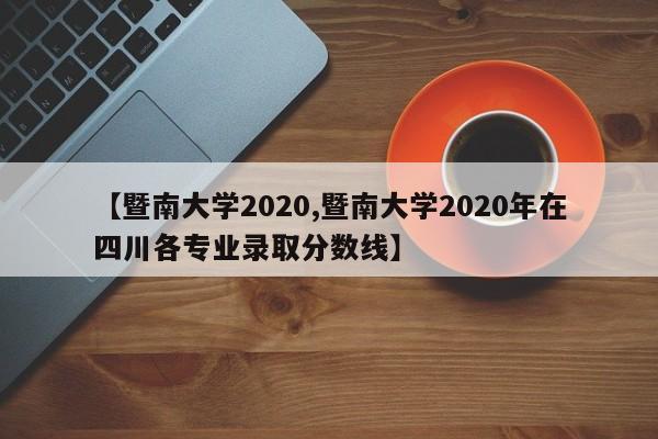 【暨南大学2020,暨南大学2020年在四川各专业录取分数线】