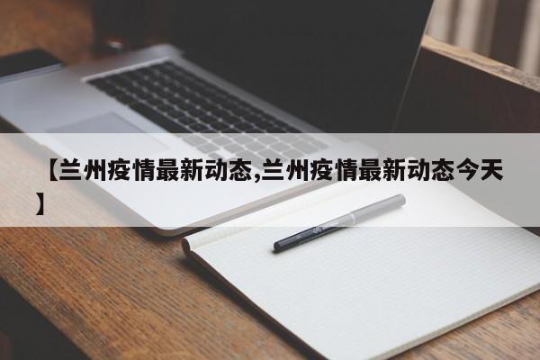 【兰州疫情最新动态,兰州疫情最新动态今天】