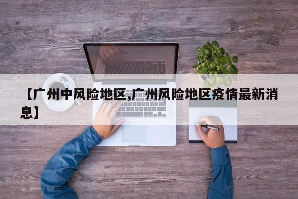 【广州中风险地区,广州风险地区疫情最新消息】
