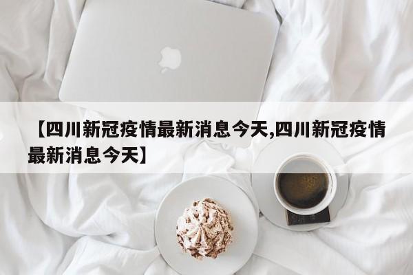 【四川新冠疫情最新消息今天,四川新冠疫情最新消息今天】