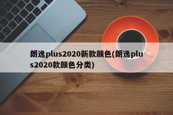 朗逸plus2020新款颜色(朗逸plus2020款颜色分类)