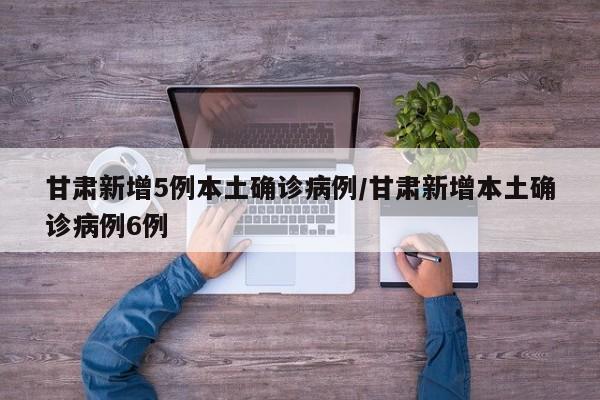 甘肃新增5例本土确诊病例/甘肃新增本土确诊病例6例