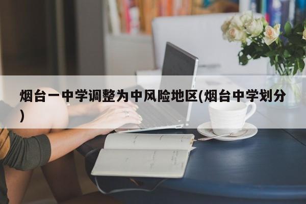 烟台一中学调整为中风险地区(烟台中学划分)