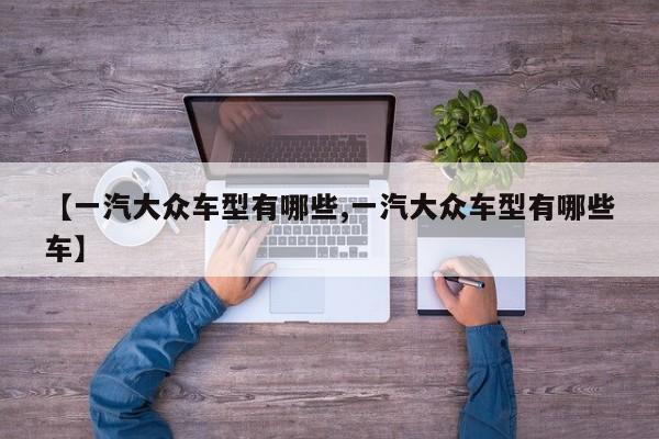 【一汽大众车型有哪些,一汽大众车型有哪些车】