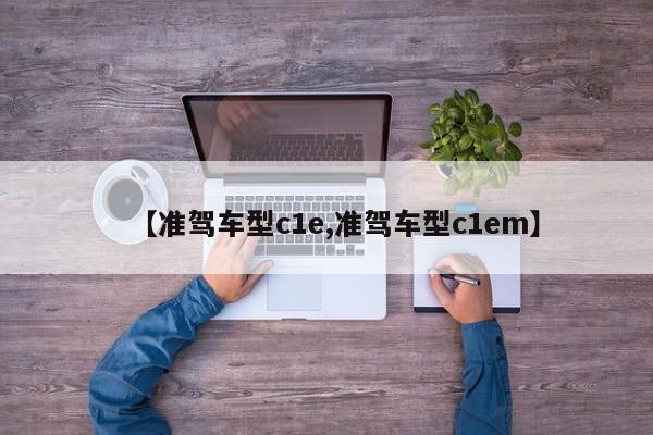 【准驾车型c1e,准驾车型c1em】