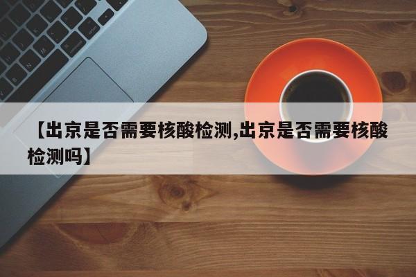 【出京是否需要核酸检测,出京是否需要核酸检测吗】