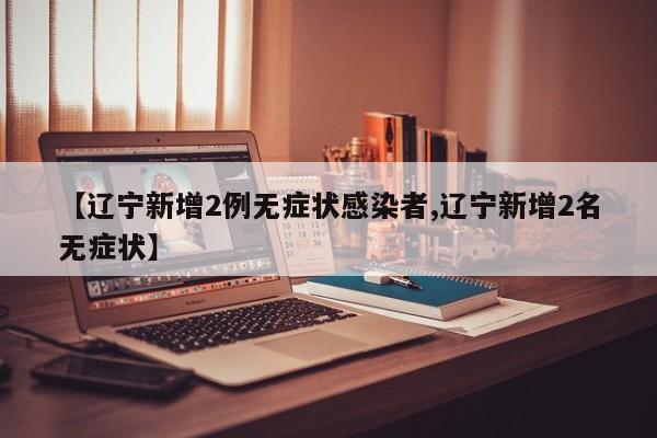 【辽宁新增2例无症状感染者,辽宁新增2名无症状】