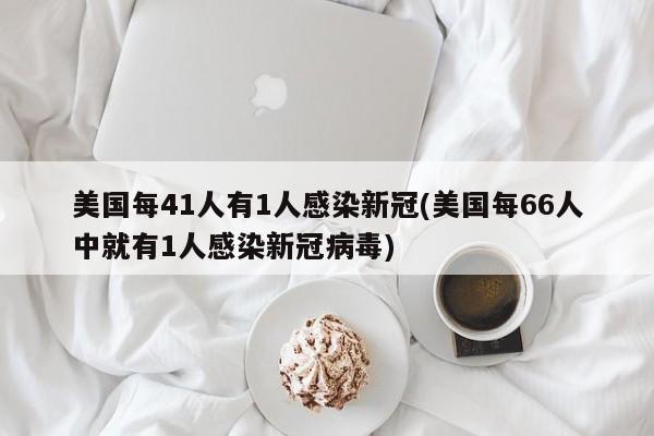 美国每41人有1人感染新冠(美国每66人中就有1人感染新冠病毒)