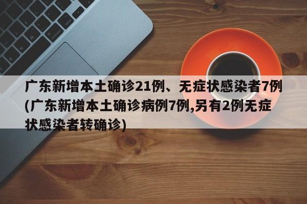广东新增本土确诊21例、无症状感染者7例(广东新增本土确诊病例7例,另有2例无症状感染者转确诊)