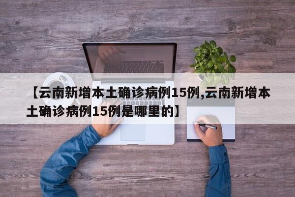 【云南新增本土确诊病例15例,云南新增本土确诊病例15例是哪里的】