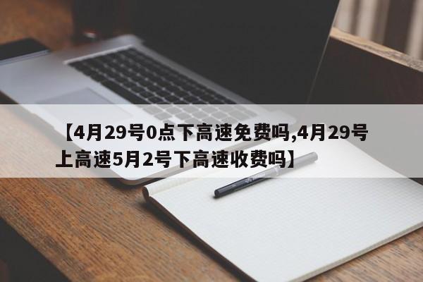 【4月29号0点下高速免费吗,4月29号上高速5月2号下高速收费吗】