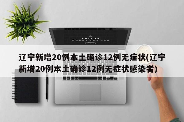 辽宁新增20例本土确诊12例无症状(辽宁新增20例本土确诊12例无症状感染者)