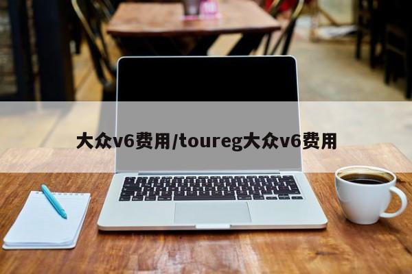 大众v6费用/toureg大众v6费用